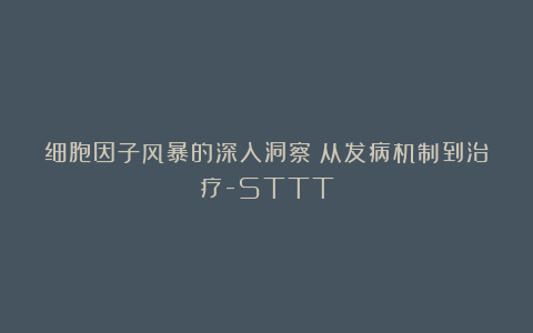细胞因子风暴的深入洞察：从发病机制到治疗-STTT