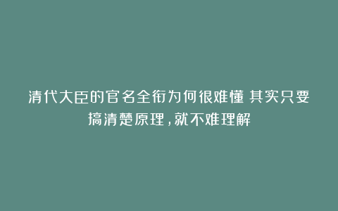 清代大臣的官名全衔为何很难懂？其实只要搞清楚原理，就不难理解