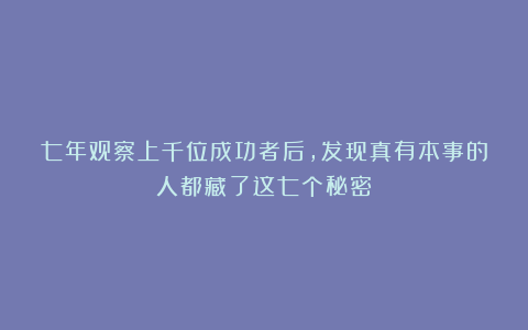 七年观察上千位成功者后，发现真有本事的人都藏了这七个秘密！