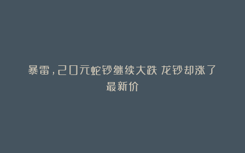 暴雷，20元蛇钞继续大跌！龙钞却涨了！最新价！