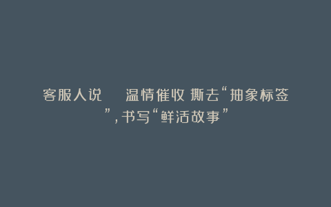 客服人说 | 温情催收：撕去“抽象标签”，书写“鲜活故事”