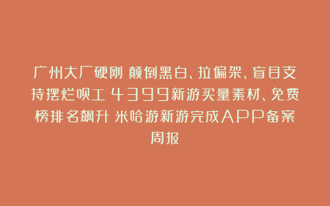 广州大厂硬刚：颠倒黑白、拉偏架、盲目支持摆烂员工；4399新游买量素材、免费榜排名飙升；米哈游新游完成APP备案丨周报