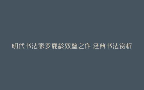 明代书法家罗鹿龄双璧之作：经典书法赏析