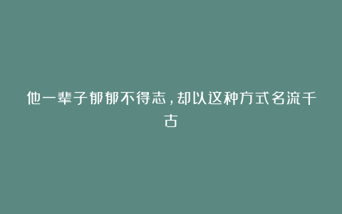 他一辈子郁郁不得志，却以这种方式名流千古