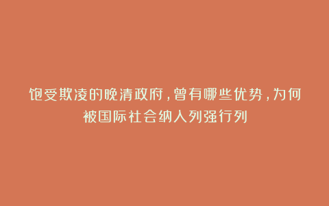 饱受欺凌的晚清政府，曾有哪些优势，为何被国际社会纳入列强行列