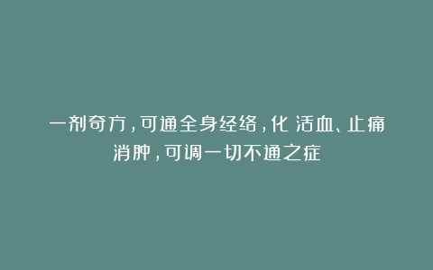 一剂奇方，可通全身经络，化瘀活血、止痛消肿，可调一切不通之症