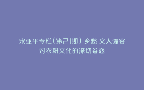 宋亚平专栏(第21期)｜乡愁：文人骚客对农耕文化的深切眷恋