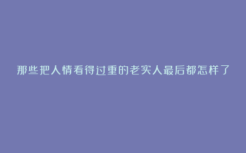 那些把人情看得过重的老实人最后都怎样了？
