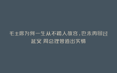 毛主席为何一生从不踏入故宫，也未再回过延安？周总理曾道出实情