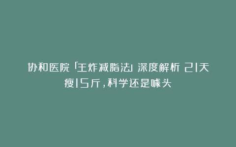 协和医院「王炸减脂法」深度解析：21天瘦15斤，科学还是噱头？