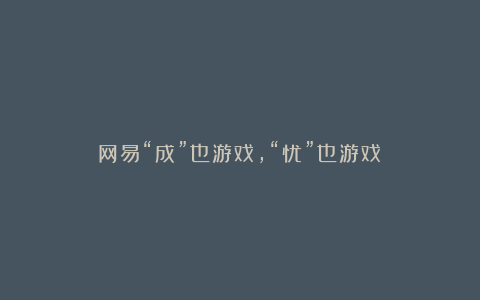 网易“成”也游戏，“忧”也游戏？