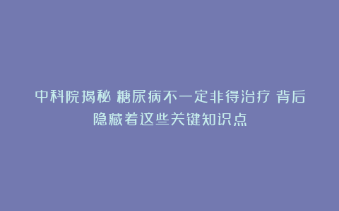 中科院揭秘：糖尿病不一定非得治疗？背后隐藏着这些关键知识点