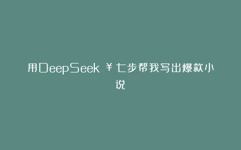 用DeepSeek🥳七步帮我写出爆款小说