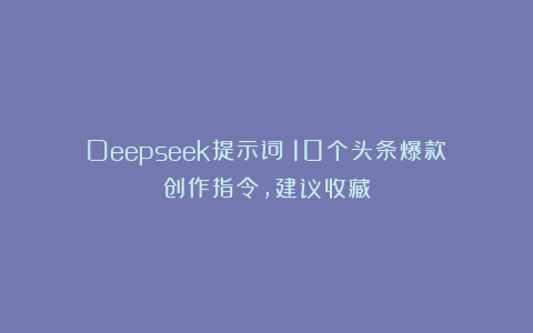 Deepseek提示词：10个头条爆款创作指令，建议收藏