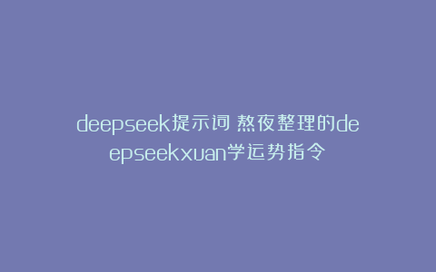 deepseek提示词：熬夜整理的deepseekxuan学运势指令