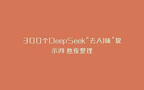 300个DeepSeek“去AI味”提示词！熬夜整理