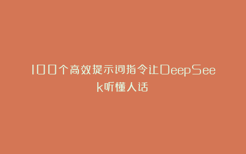 100个高效提示词指令让DeepSeek听懂人话！
