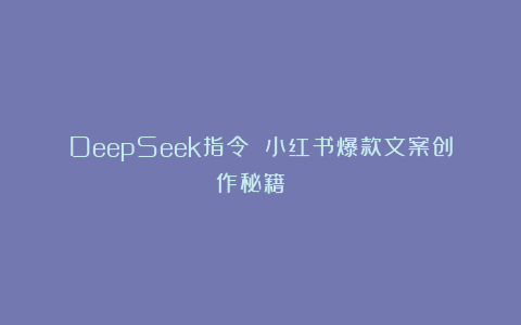 DeepSeek指令 小红书爆款文案创作秘籍📖