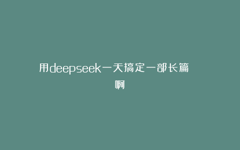 用deepseek一天搞定一部长篇！🐂啊