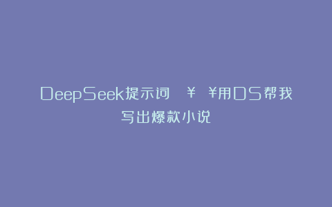 DeepSeek提示词：🔥🔥用DS帮我写出爆款小说