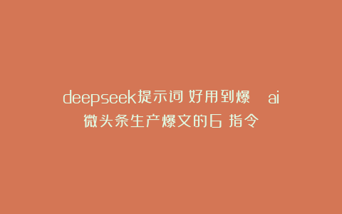 deepseek提示词：好用到爆😭ai微头条生产爆文的6➕指令