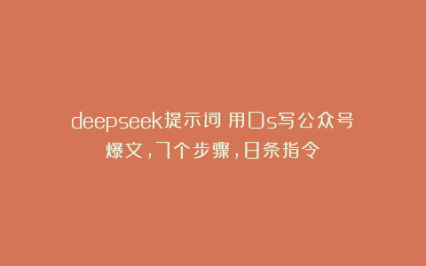 deepseek提示词：用Ds写公众号爆文，7个步骤，8条指令