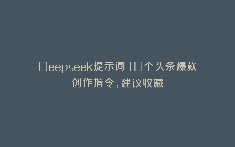 Deepseek提示词：10个头条爆款创作指令，建议收藏