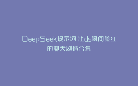 DeepSeek提示词：让ds瞬间脸红的聊天剧情合集