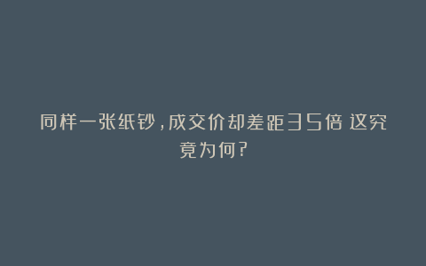 同样一张纸钞，成交价却差距35倍！这究竟为何?