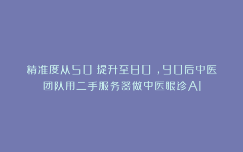 精准度从50%提升至80%，90后中医团队用二手服务器做中医眼诊AI