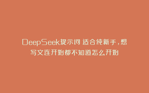 DeepSeek提示词：适合纯新手，想写文连开始都不知道怎么开始