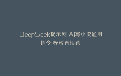 DeepSeek提示词：Ai写小说通用指令（模板直接套）