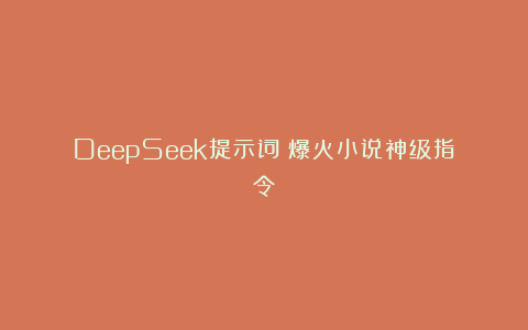 DeepSeek提示词：爆火小说神级指令！