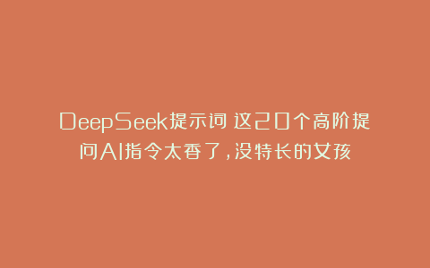 DeepSeek提示词：这20个高阶提问AI指令太香了，没特长的女孩