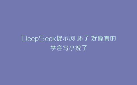 DeepSeek提示词：坏了！好像真的学会写小说了