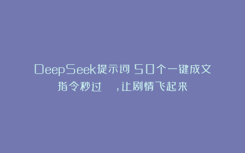 DeepSeek提示词：50个一键成文指令秒过🍅，让剧情飞起来
