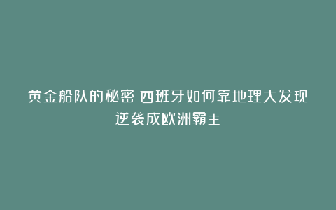 黄金船队的秘密：西班牙如何靠地理大发现逆袭成欧洲霸主？