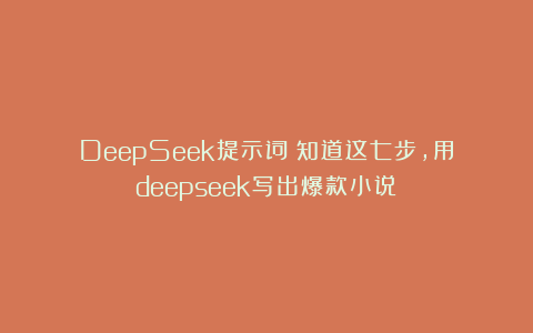 DeepSeek提示词：知道这七步，用deepseek写出爆款小说！