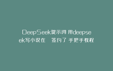 DeepSeek提示词：用deepseek写小说在🍅签约了！手把手教程