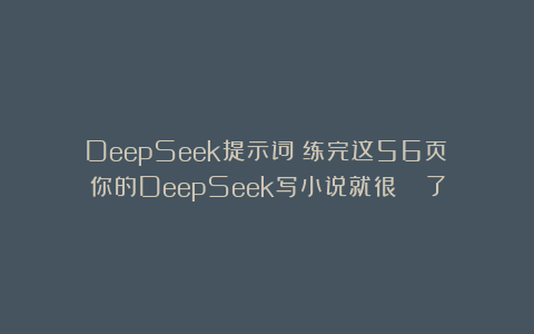 DeepSeek提示词：练完这56页❗你的DeepSeek写小说就很🐮了