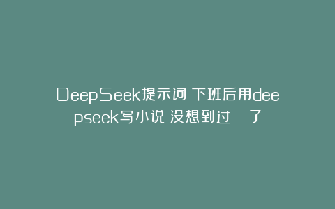 DeepSeek提示词：下班后用deepseek写小说❗没想到过🍅了
