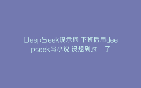 DeepSeek提示词：下班后用deepseek写小说❗没想到过🍅了