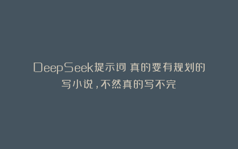 DeepSeek提示词：真的要有规划的写小说，不然真的写不完❗