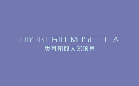 DIY IRF610 MOSFET A类耳机放大器项目