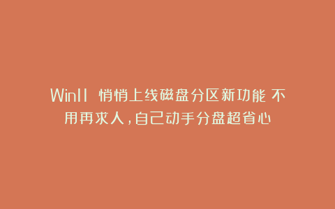 Win11 悄悄上线磁盘分区新功能！不用再求人，自己动手分盘超省心