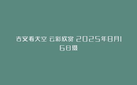 吉安看天空：云彩欣赏（2025年8月16日摄）