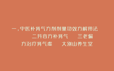 一，中医补肾气方剂剂量功效方解用法       二抖音方补肾气    三老偏方治疗肾气虚    大别山养生堂