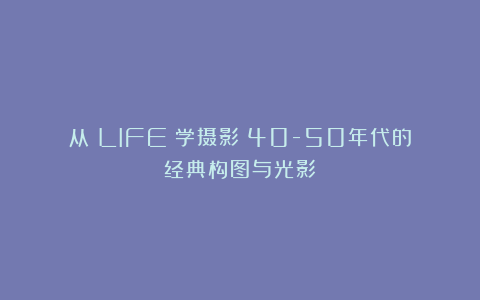 从《LIFE》学摄影：40-50年代的经典构图与光影