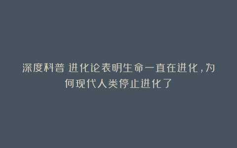 深度科普：进化论表明生命一直在进化，为何现代人类停止进化了？