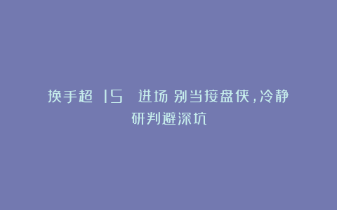 换手超 15% 进场？别当接盘侠，冷静研判避深坑